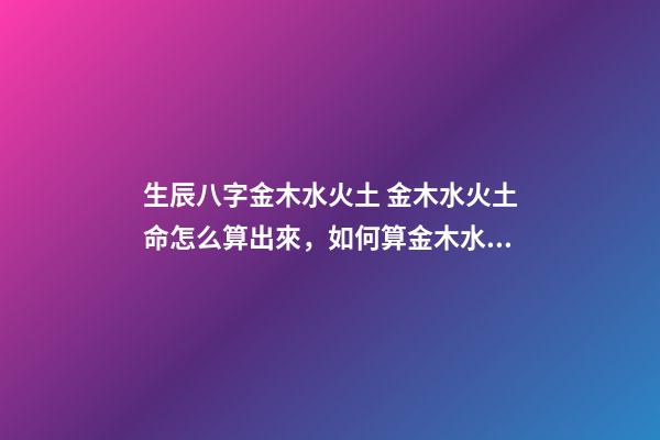 生辰八字金木水火土 金木水火土命怎么算出來，如何算金木水火土命？-第1張-觀點-玄機派